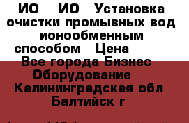 ИО-1, ИО-2 Установка очистки промывных вод ионообменным способом › Цена ­ 111 - Все города Бизнес » Оборудование   . Калининградская обл.,Балтийск г.